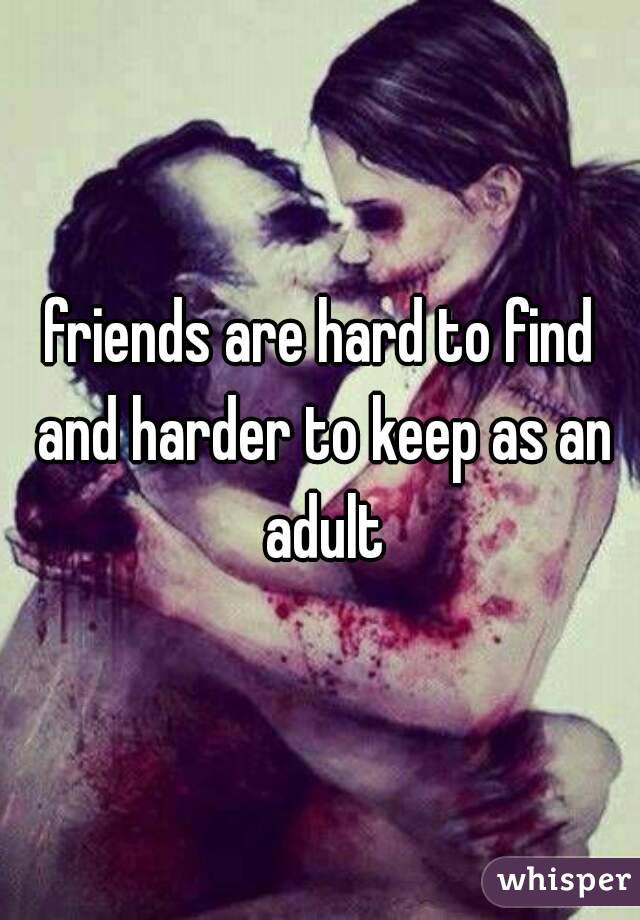 friends are hard to find and harder to keep as an adult