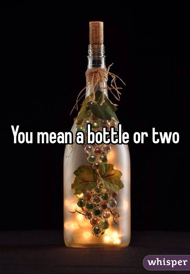You mean a bottle or two 