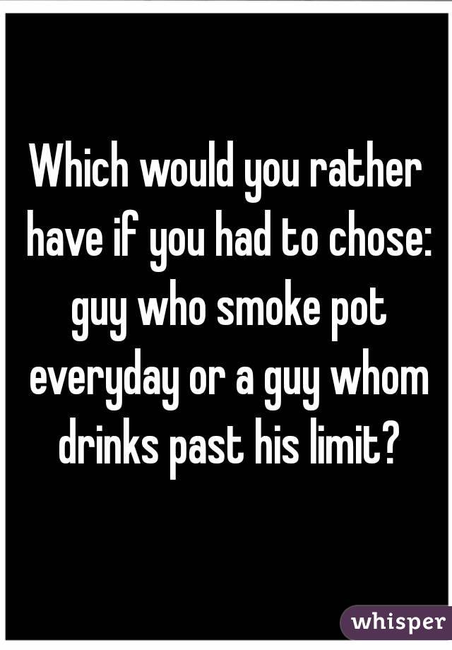 Which would you rather have if you had to chose: guy who smoke pot everyday or a guy whom drinks past his limit?