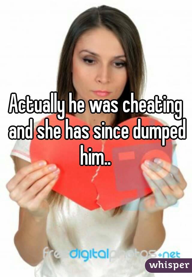 Actually he was cheating and she has since dumped him.. 