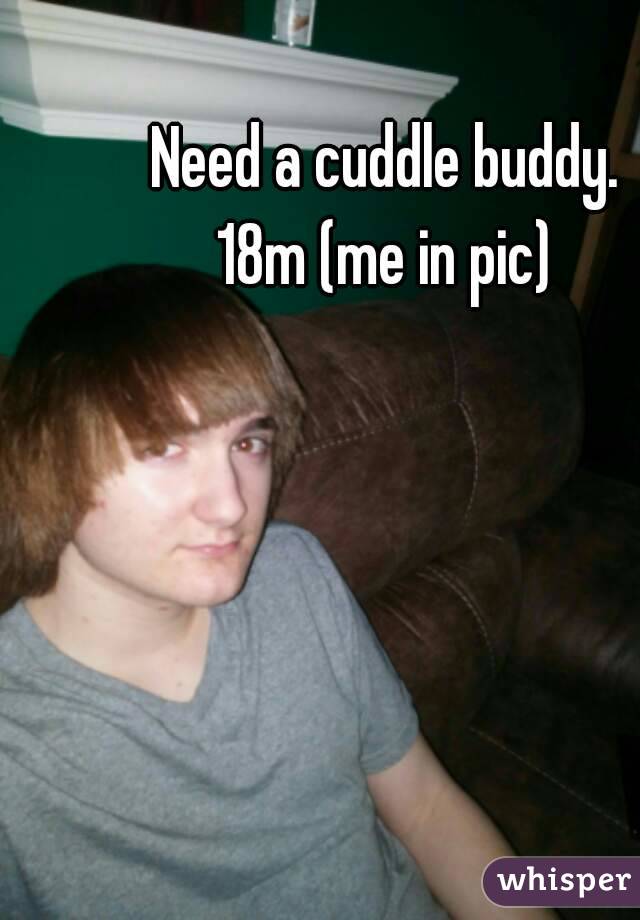 Need a cuddle buddy.
18m (me in pic)
