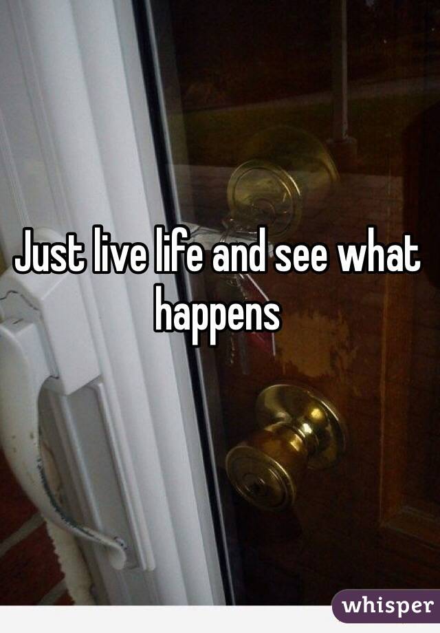 Just live life and see what happens