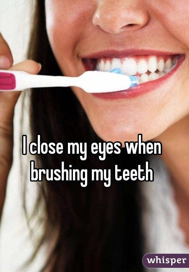 I close my eyes when brushing my teeth