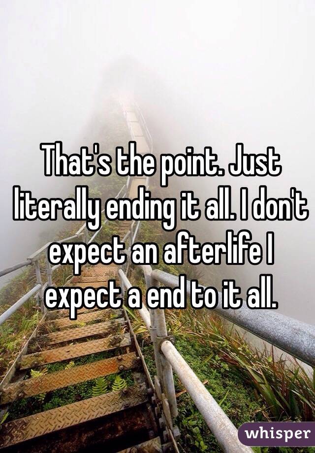 That's the point. Just literally ending it all. I don't expect an afterlife I expect a end to it all. 

