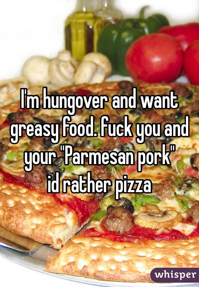 I'm hungover and want greasy food. fuck you and your "Parmesan pork" 
id rather pizza 