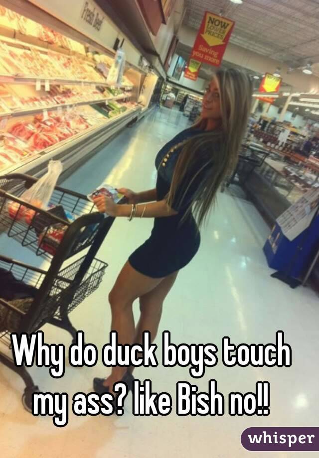 Why do duck boys touch my ass? like Bish no!! 