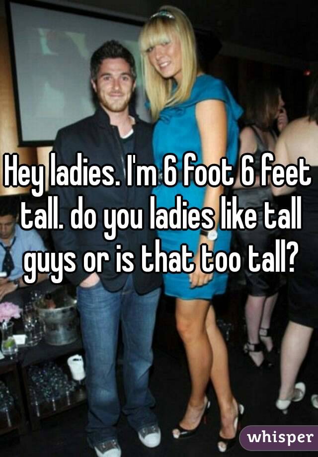 Hey ladies. I'm 6 foot 6 feet tall. do you ladies like tall guys or is that too tall?