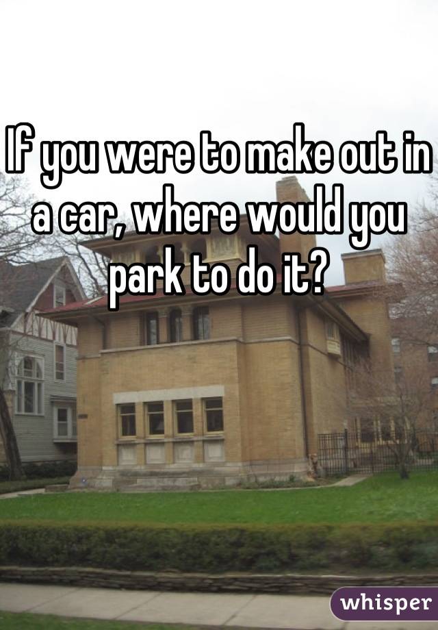 If you were to make out in a car, where would you park to do it?