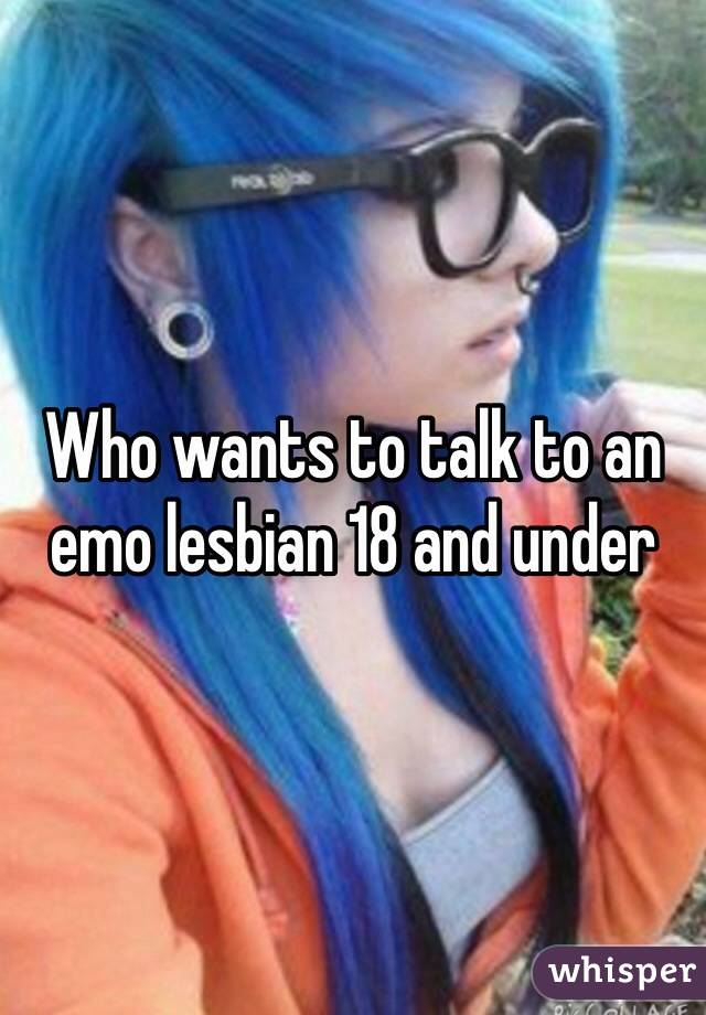 Who wants to talk to an emo lesbian 18 and under