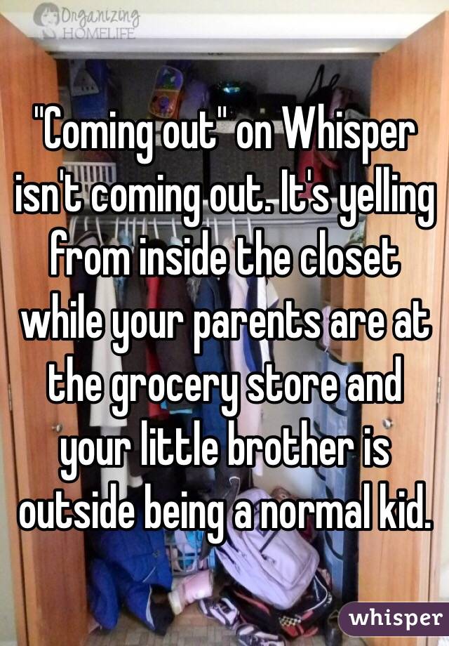 "Coming out" on Whisper isn't coming out. It's yelling from inside the closet while your parents are at the grocery store and your little brother is outside being a normal kid. 