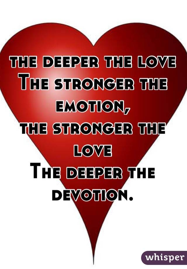 the deeper the love
The stronger the emotion,
the stronger the love
The deeper the devotion.
