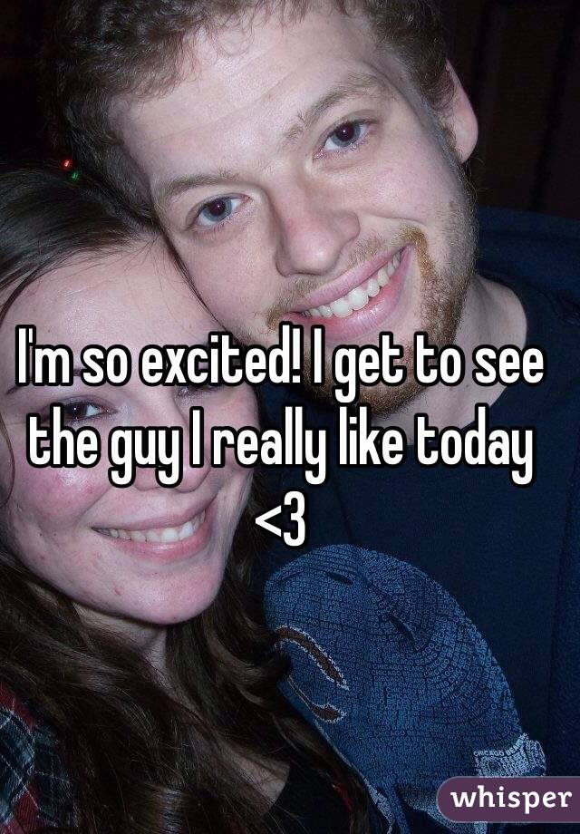 I'm so excited! I get to see the guy I really like today <3