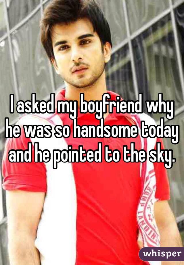 I asked my boyfriend why he was so handsome today and he pointed to the sky.
