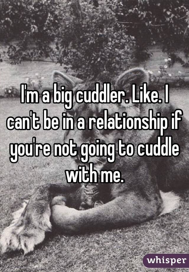 I'm a big cuddler. Like. I can't be in a relationship if you're not going to cuddle with me.