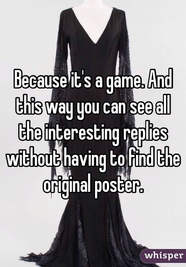 Because it's a game. And this way you can see all the interesting replies without having to find the original poster. 