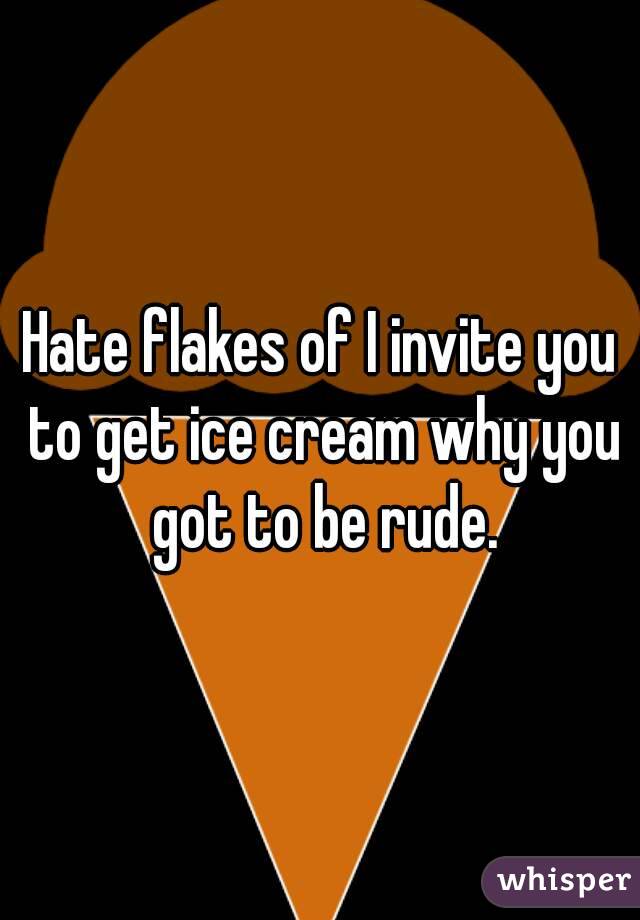Hate flakes of I invite you to get ice cream why you got to be rude.