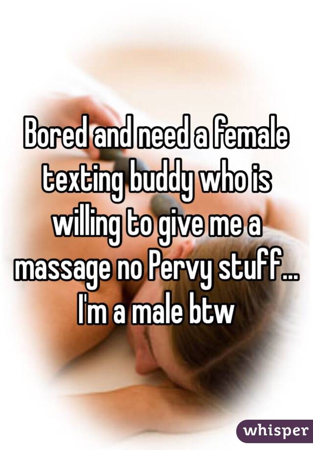 Bored and need a female texting buddy who is willing to give me a massage no Pervy stuff... I'm a male btw