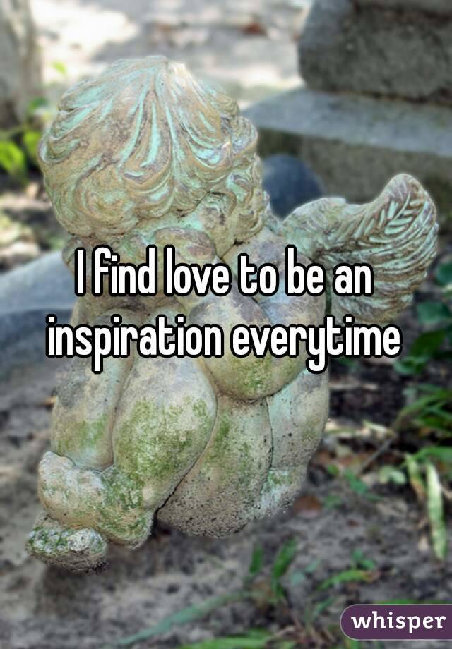 I find love to be an inspiration everytime 