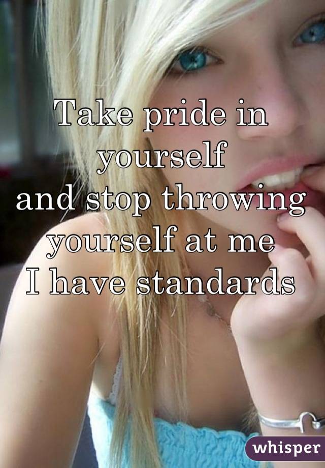 Take pride in yourself
and stop throwing
yourself at me
I have standards