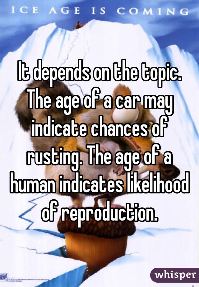 It depends on the topic. The age of a car may indicate chances of rusting. The age of a human indicates likelihood of reproduction.