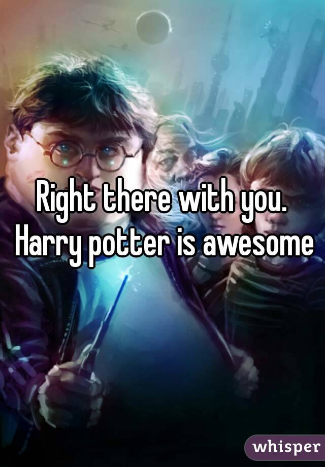 Right there with you. Harry potter is awesome