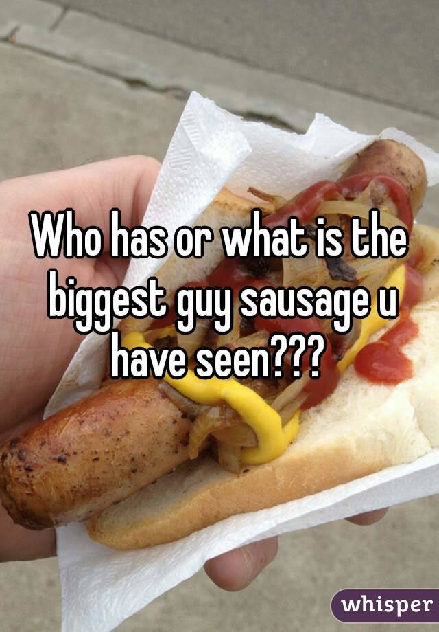Who has or what is the biggest guy sausage u have seen??? 