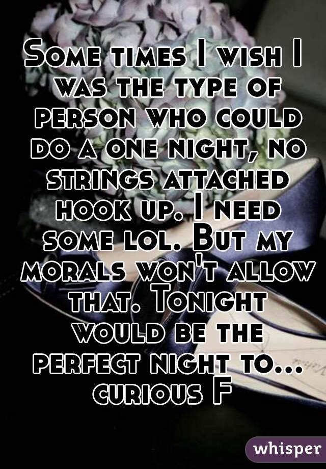Some times I wish I was the type of person who could do a one night, no strings attached hook up. I need some lol. But my morals won't allow that. Tonight would be the perfect night to... curious F 