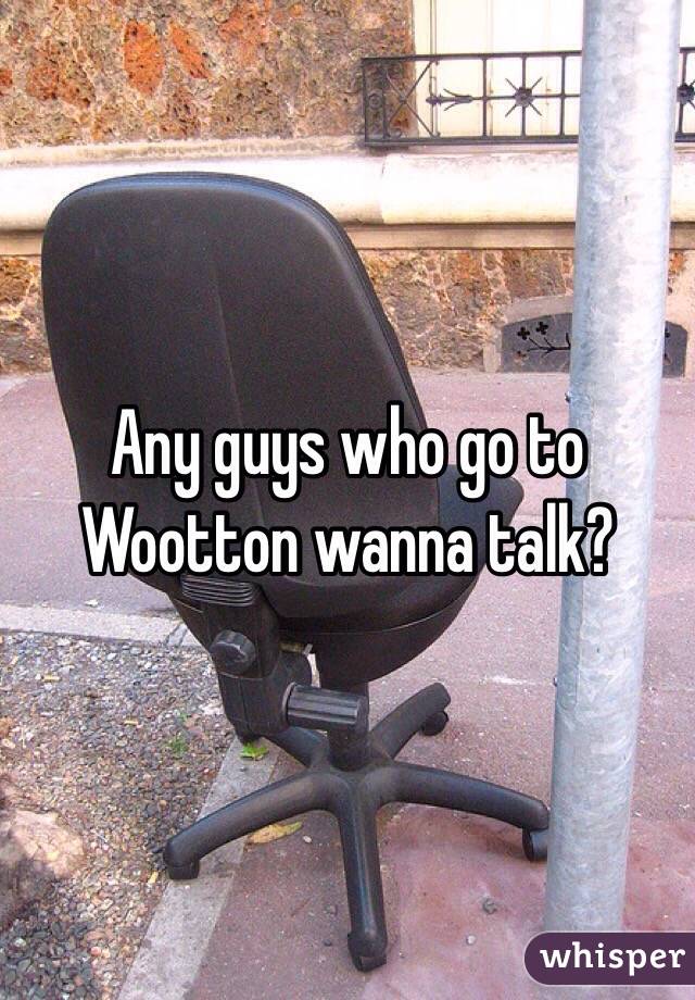 Any guys who go to Wootton wanna talk?