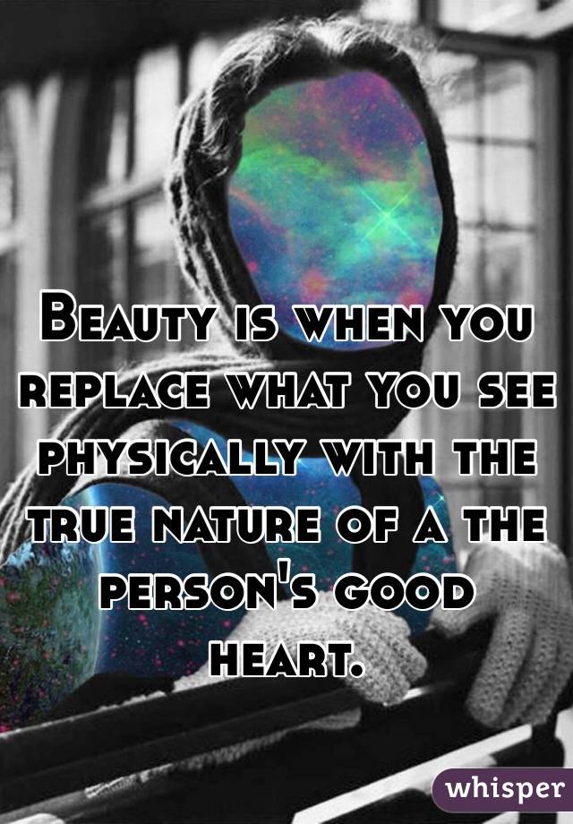 Beauty is when you replace what you see physically with the true nature of a the person's good heart.  