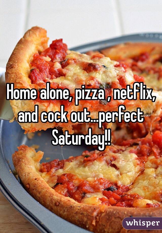 Home alone, pizza , netflix, and cock out...perfect Saturday!! 
