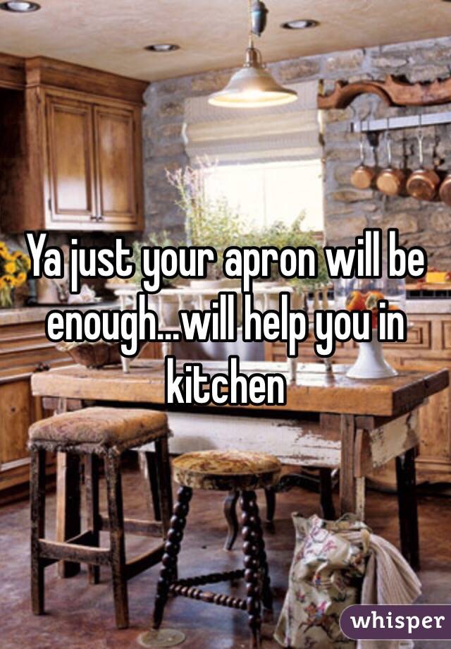 Ya just your apron will be enough...will help you in kitchen 