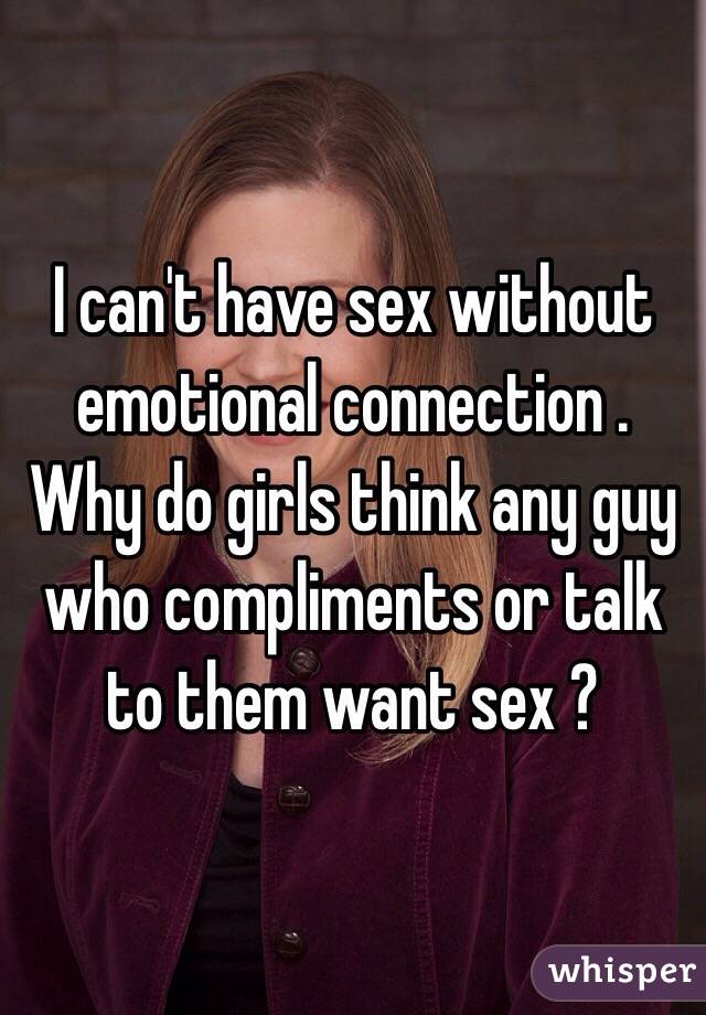 I can't have sex without emotional connection . 
Why do girls think any guy who compliments or talk to them want sex ? 