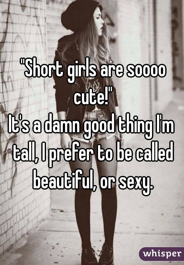  "Short girls are soooo cute!"
It's a damn good thing I'm tall, I prefer to be called beautiful, or sexy.