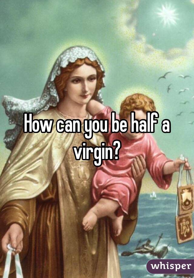 How can you be half a virgin?