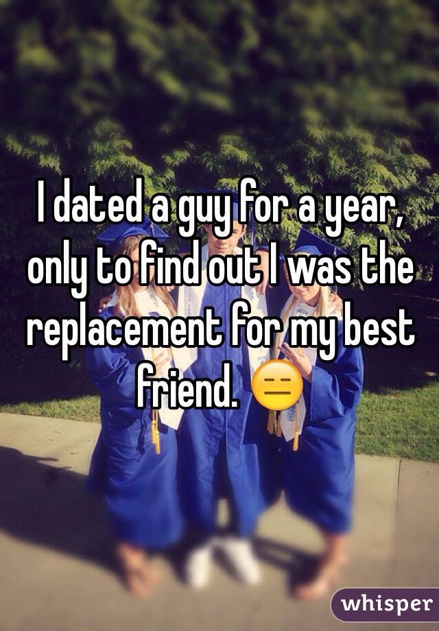 I dated a guy for a year, only to find out I was the replacement for my best friend. 😑