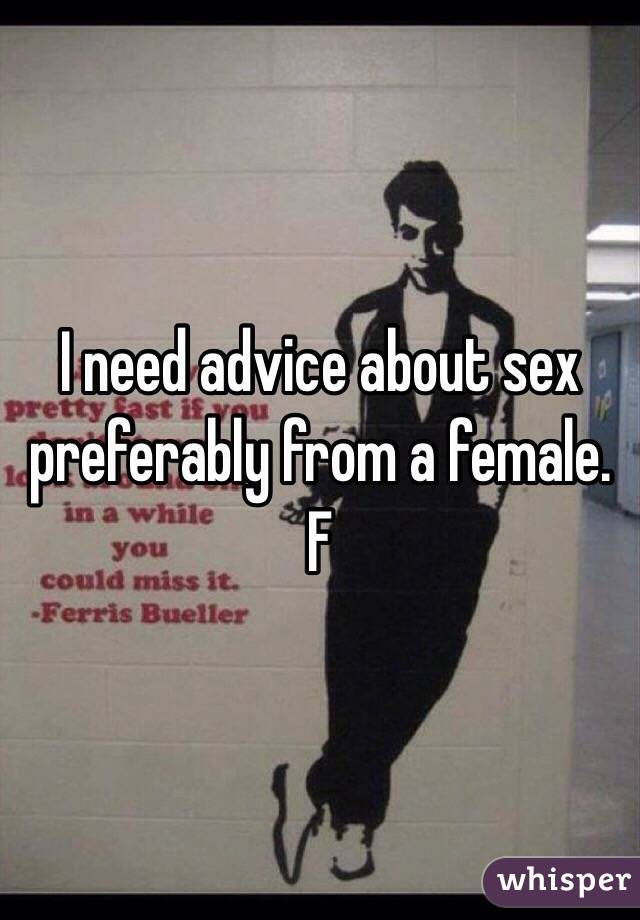 I need advice about sex preferably from a female. 
F 
