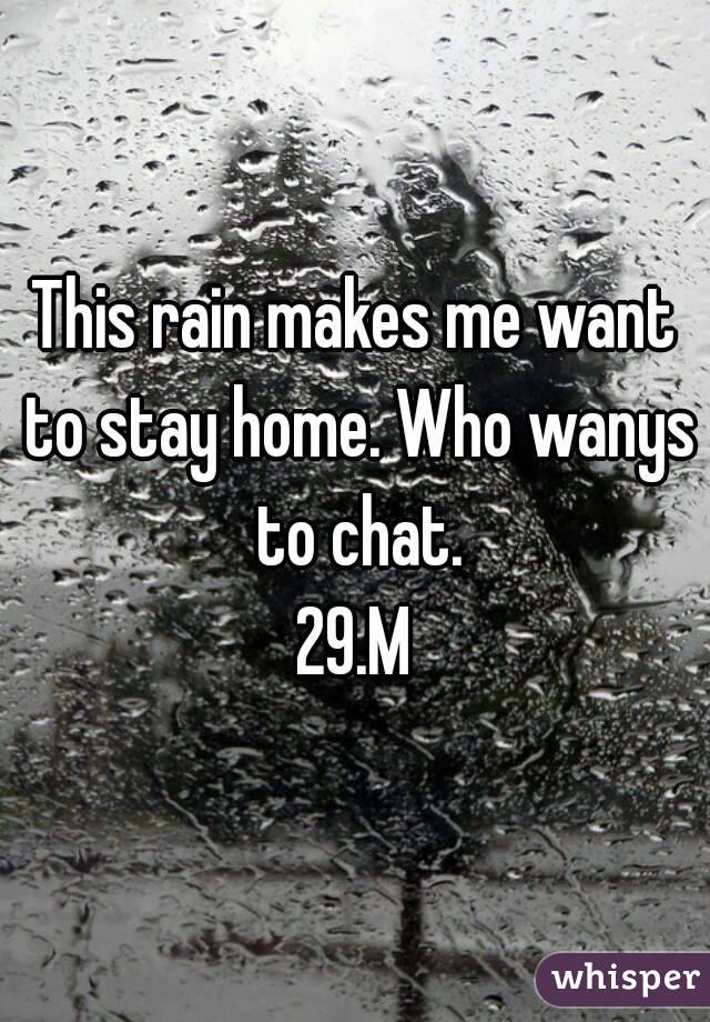This rain makes me want to stay home. Who wanys to chat.
29.M
