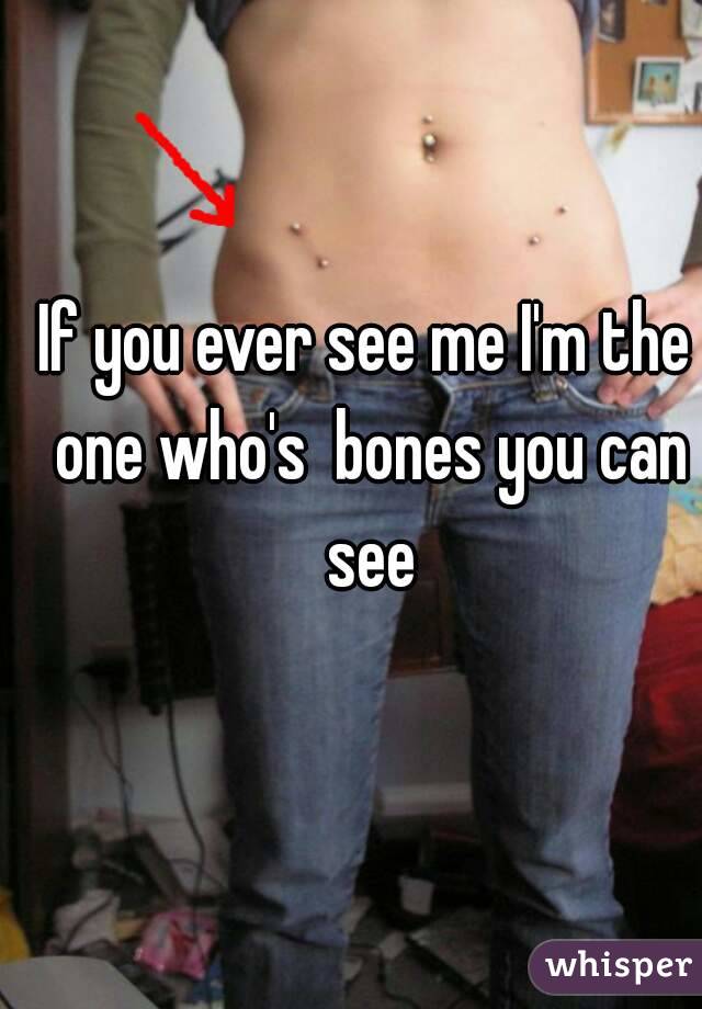 If you ever see me I'm the one who's  bones you can see