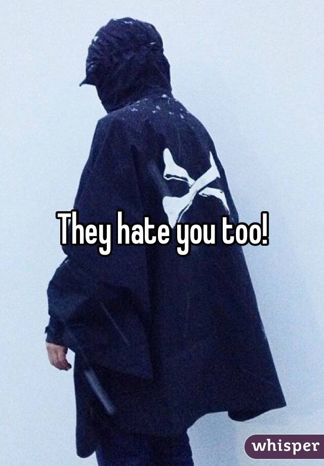 They hate you too!