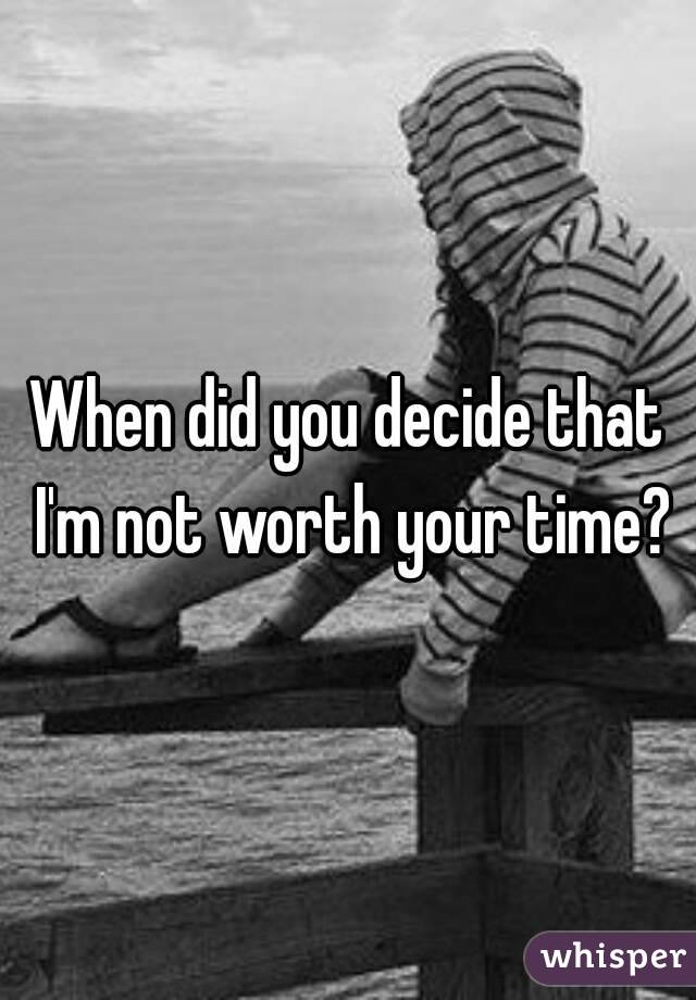 When did you decide that I'm not worth your time?