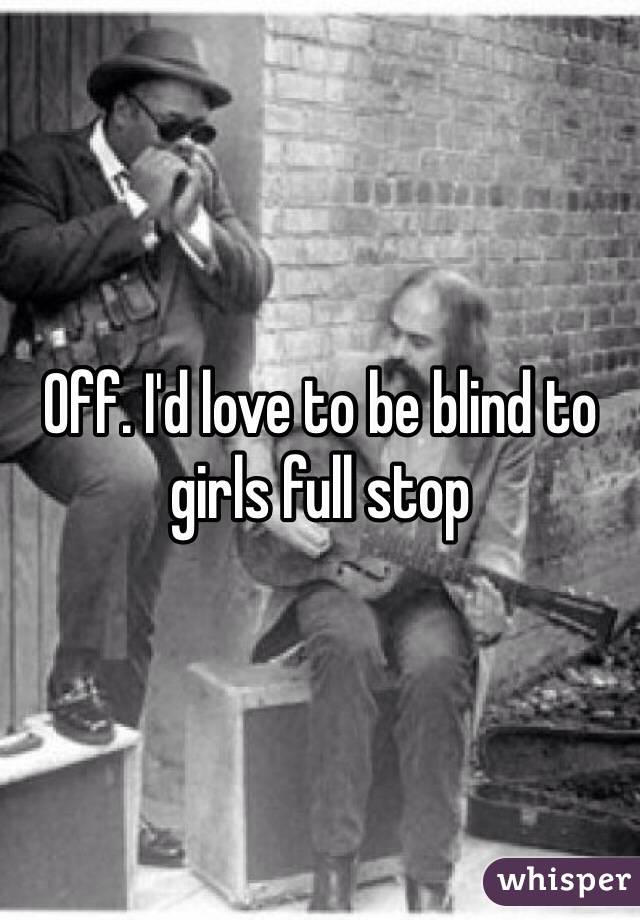 Off. I'd love to be blind to girls full stop 