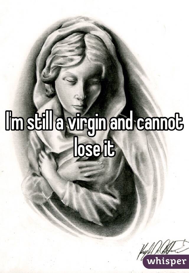 I'm still a virgin and cannot lose it