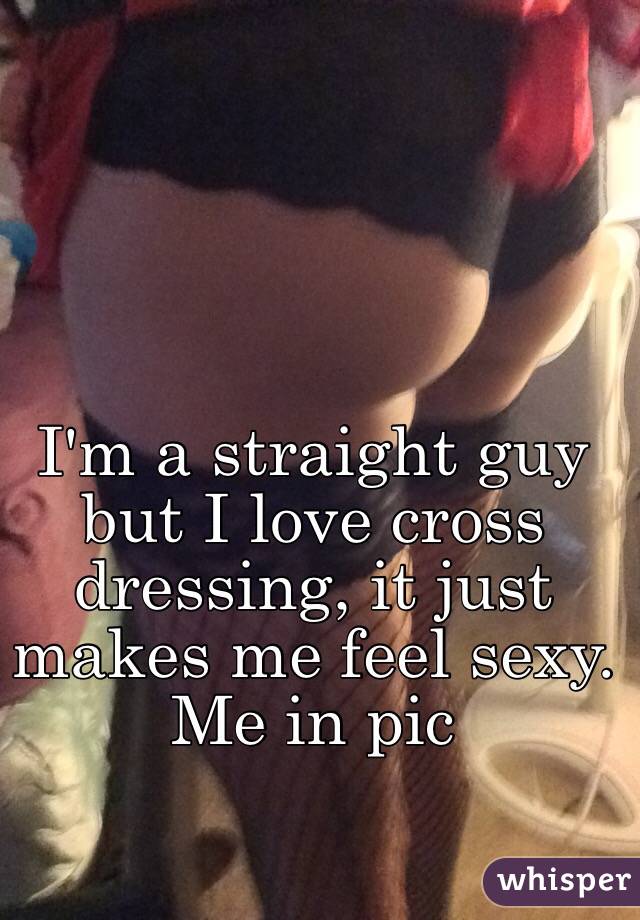 I'm a straight guy but I love cross dressing, it just makes me feel sexy. Me in pic