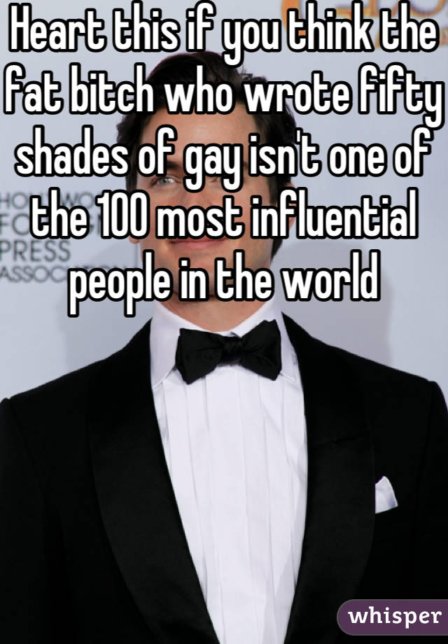 Heart this if you think the fat bitch who wrote fifty shades of gay isn't one of the 100 most influential people in the world 