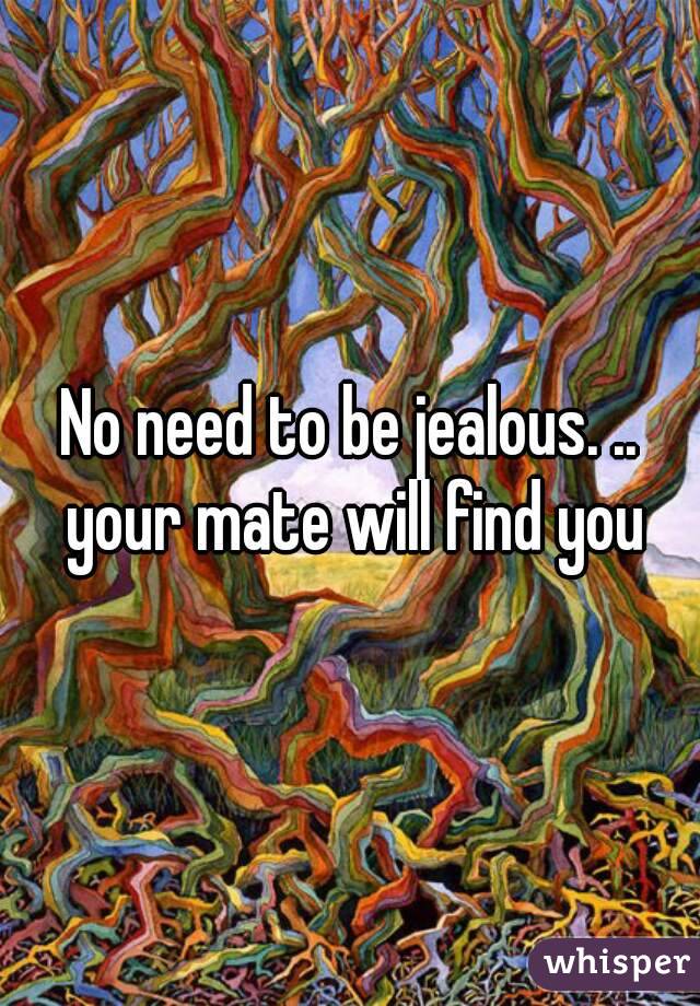 No need to be jealous. .. your mate will find you