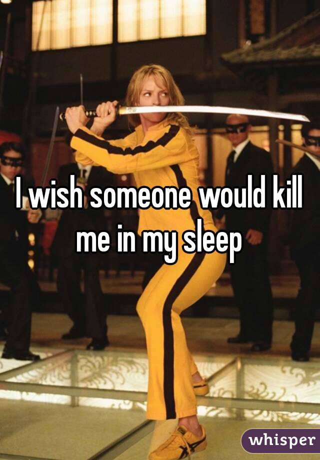 I wish someone would kill me in my sleep 