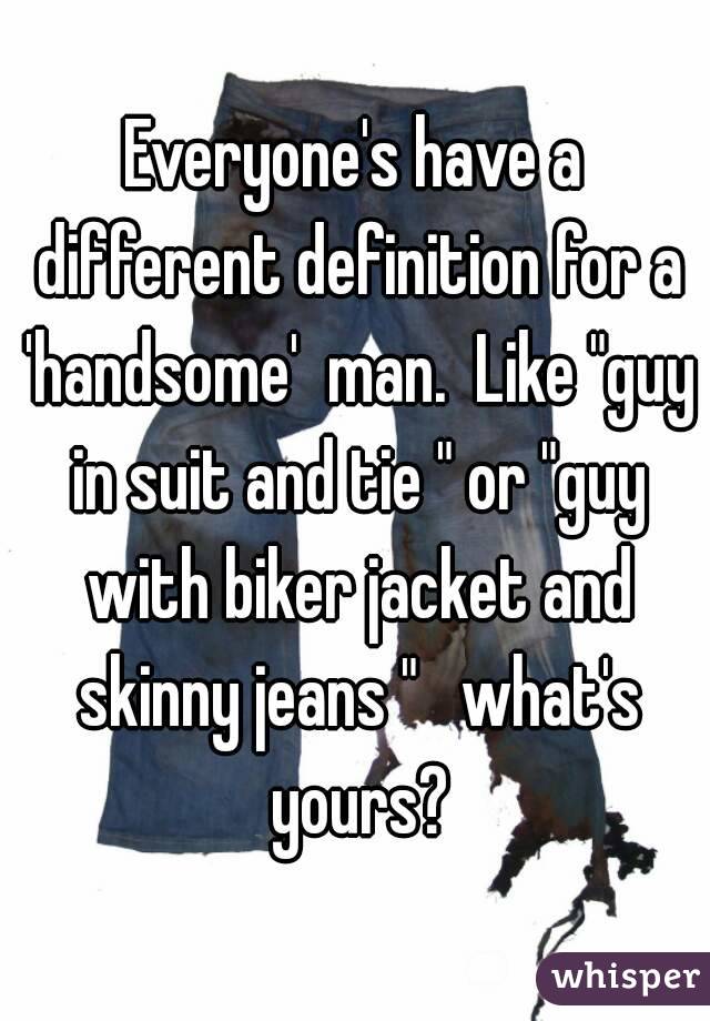 Everyone's have a different definition for a 'handsome'  man.  Like "guy in suit and tie " or "guy with biker jacket and skinny jeans "   what's yours?