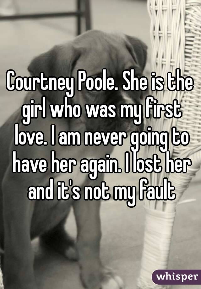 Courtney Poole. She is the girl who was my first love. I am never going to have her again. I lost her and it's not my fault