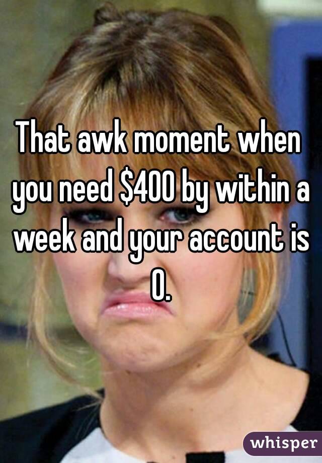 That awk moment when you need $400 by within a week and your account is 0.