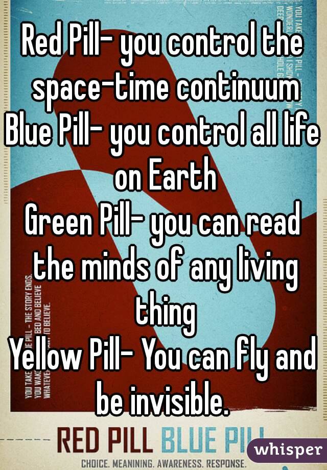 Red Pill- you control the space-time continuum
Blue Pill- you control all life on Earth
Green Pill- you can read the minds of any living thing
Yellow Pill- You can fly and be invisible. 